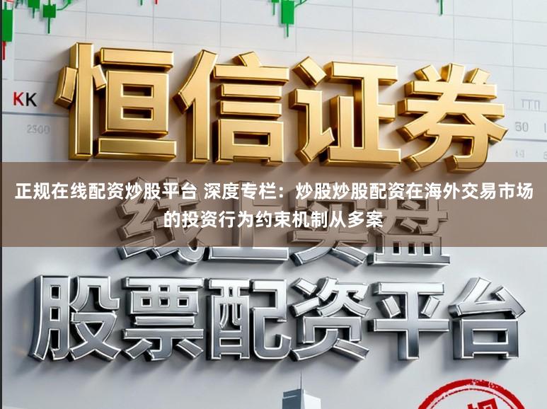 正规在线配资炒股平台 深度专栏:炒股炒股配资在海外交易市场的投资行为约束机制从多案