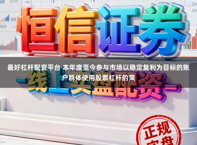 最好杠杆配资平台 本年度至今参与市场以稳定复利为目标的账户群体使用股票杠杆的策