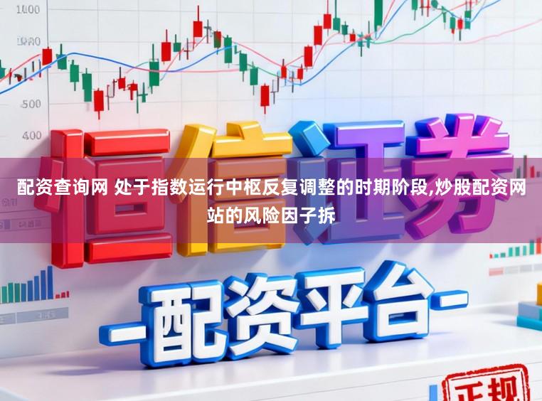 配资查询网 处于指数运行中枢反复调整的时期阶段，炒股配资网站的风险因子拆