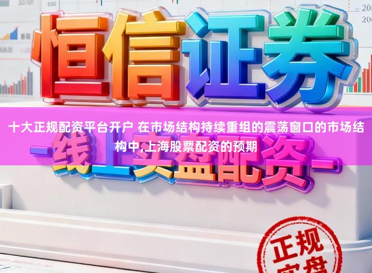 十大正规配资平台开户 在市场结构持续重组的震荡窗口的市场结构中，上海股票配资的预期