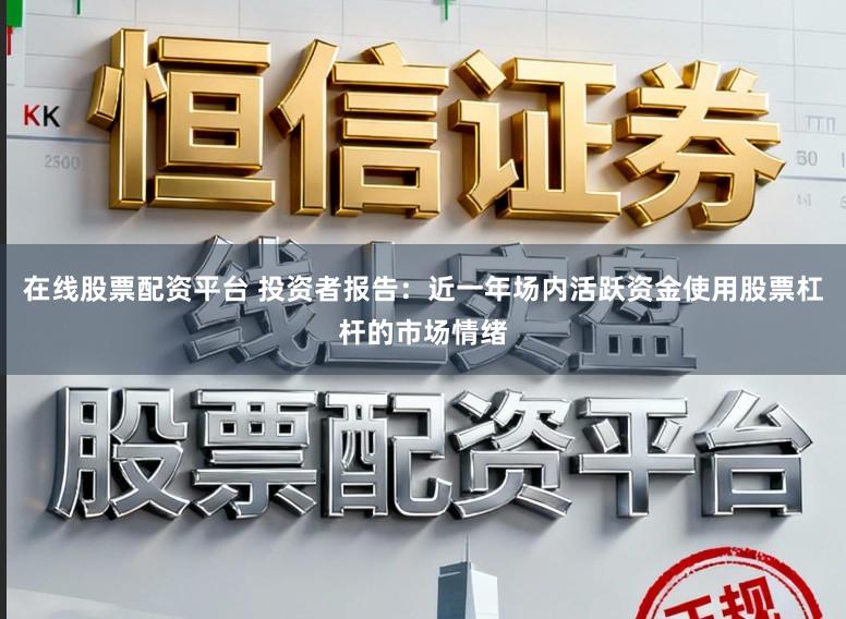 在线股票配资平台 投资者报告:近一年场内活跃资金使用股票杠杆的市场情绪