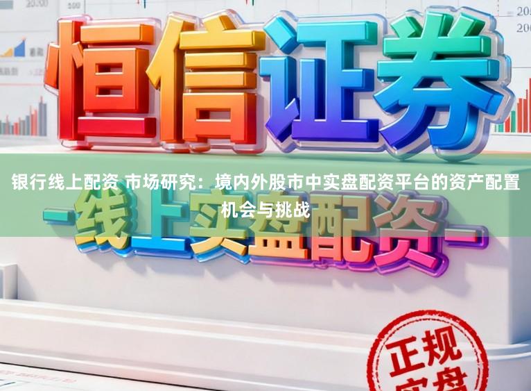 银行线上配资 市场研究:境内外股市中实盘配资平台的资产配置机会与挑战