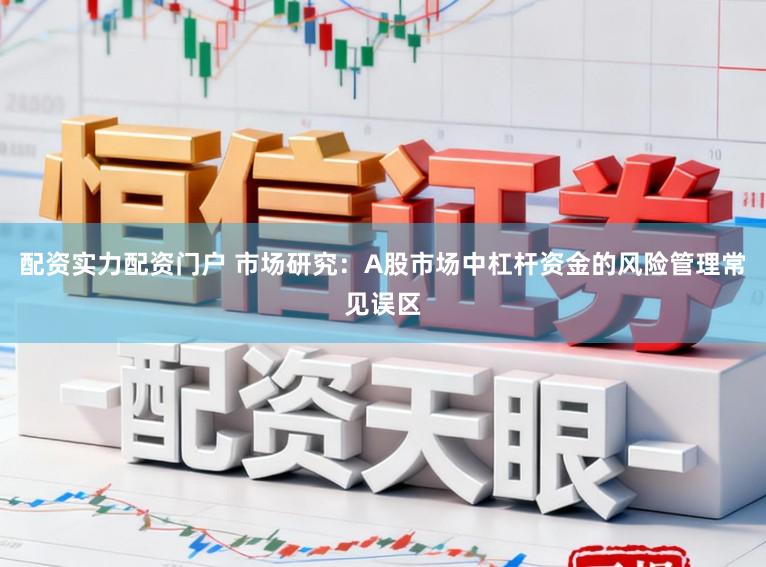 配资实力配资门户 市场研究:A股市场中杠杆资金的风险管理常见误区