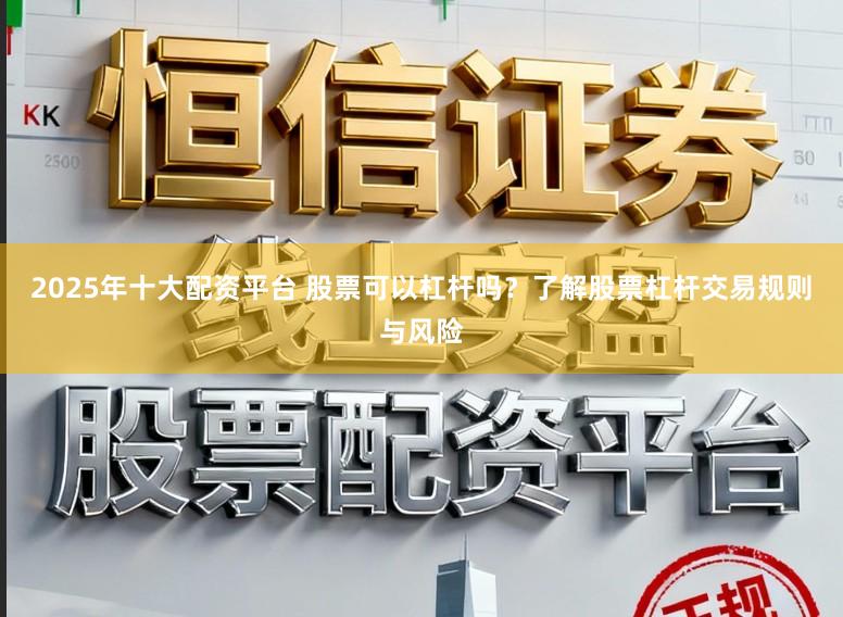 2025年十大配资平台 股票可以杠杆吗?了解股票杠杆交易规则与风险