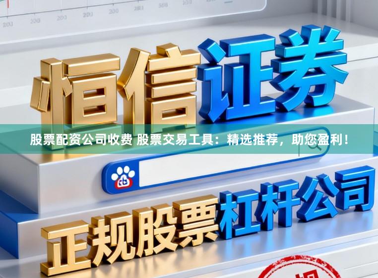股票配资公司收费 股票交易工具:精选推荐,助您盈利!