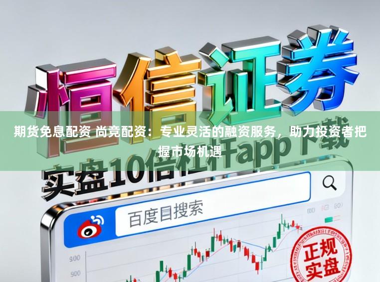 期货免息配资 尚竞配资：专业灵活的融资服务，助力投资者把握市场机遇