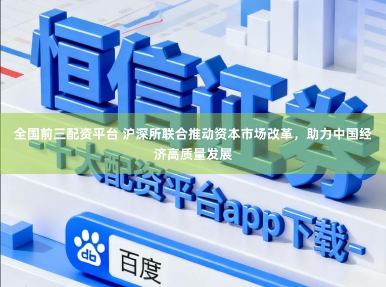 全国前三配资平台 沪深所联合推动资本市场改革,助力中国经济高质量发展
