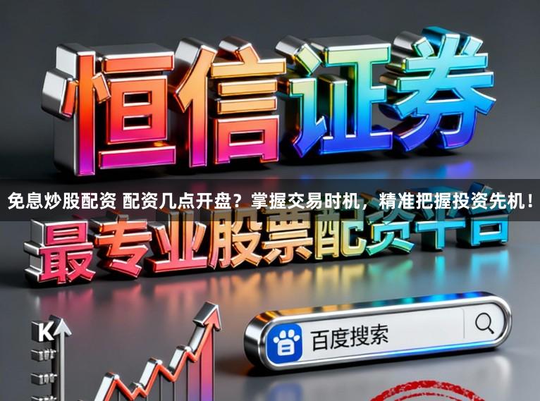 免息炒股配资 配资几点开盘？掌握交易时机，精准把握投资先机！