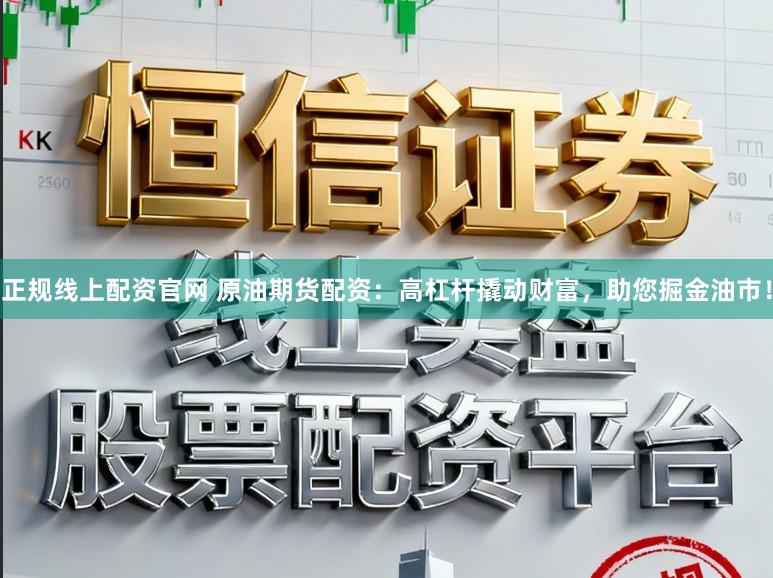 正规线上配资官网 原油期货配资:高杠杆撬动财富,助您掘金油市!