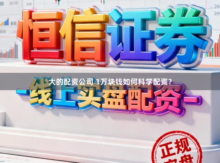大的配资公司 1万块钱如何科学配资？