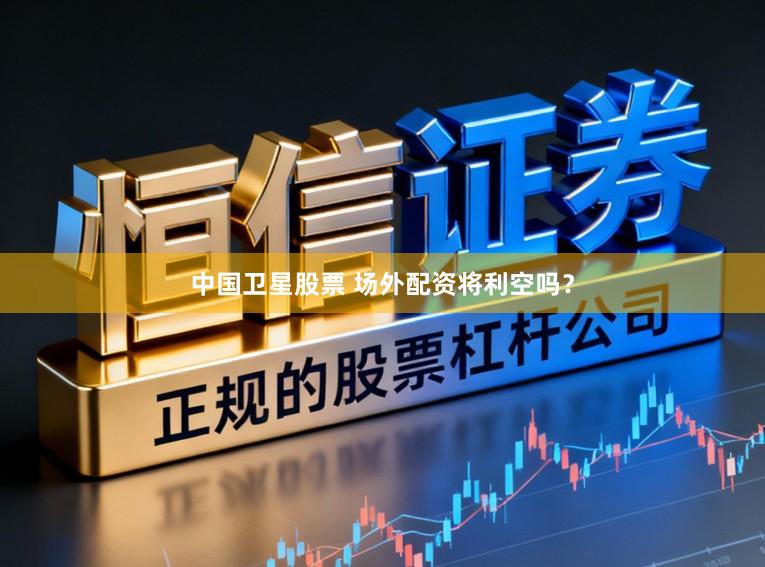 中国卫星股票 场外配资将利空吗？