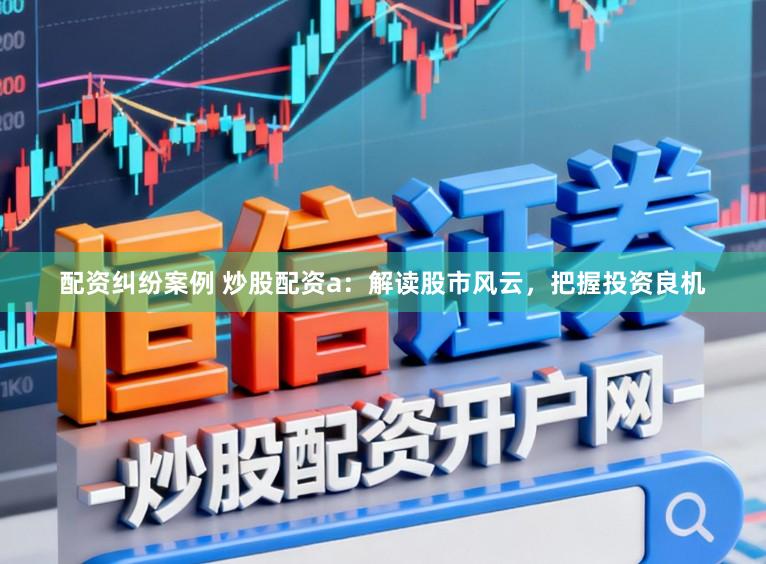 配资纠纷案例 炒股配资a：解读股市风云，把握投资良机