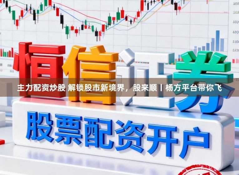 主力配资炒股 解锁股市新境界,股来顺丨杨方平台带你飞