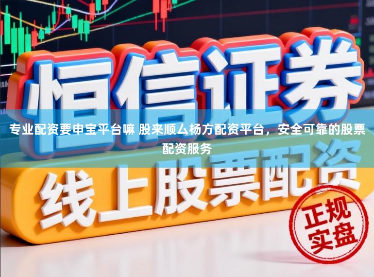 专业配资要申宝平台嘛 股来顺厶杨方配资平台，安全可靠的股票配资服务