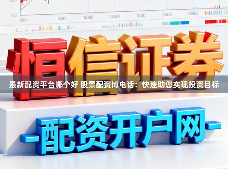 最新配资平台哪个好 股票配资博电话：快速助您实现投资目标