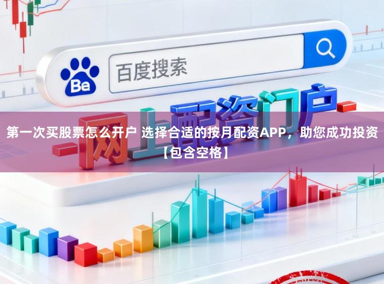 第一次买股票怎么开户 选择合适的按月配资APP，助您成功投资【包含空格】