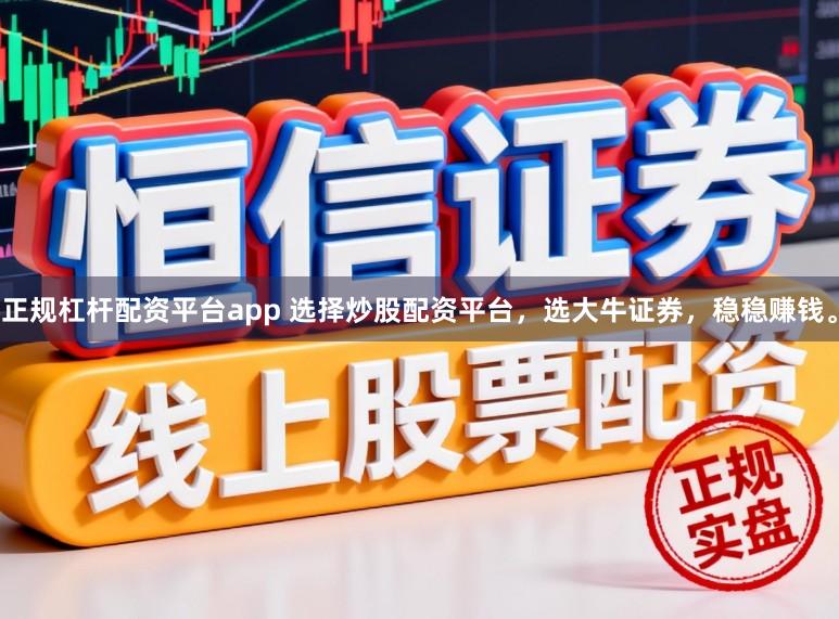 正规杠杆配资平台app 选择炒股配资平台，选大牛证券，稳稳赚钱。
