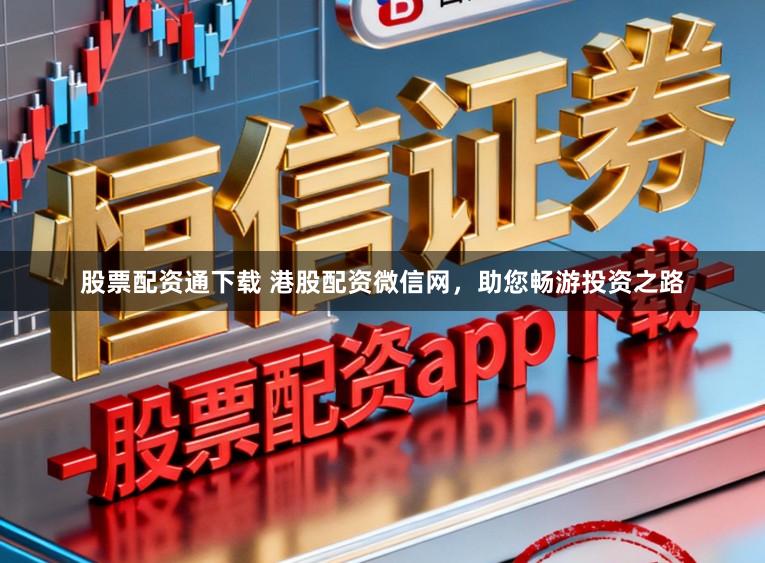 股票配资通下载 港股配资微信网，助您畅游投资之路