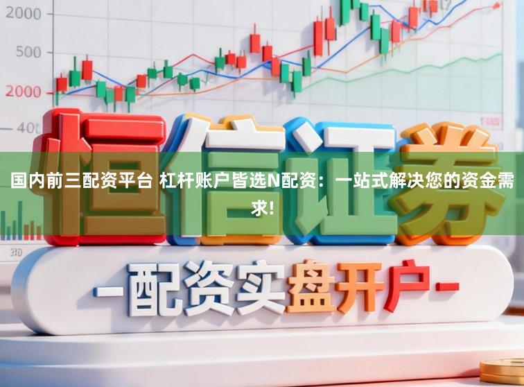国内前三配资平台 杠杆账户皆选N配资：一站式解决您的资金需求!