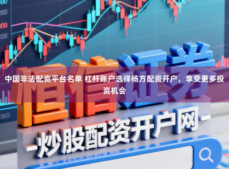 中国非法配资平台名单 杠杆账户选择杨方配资开户，享受更多投资机会