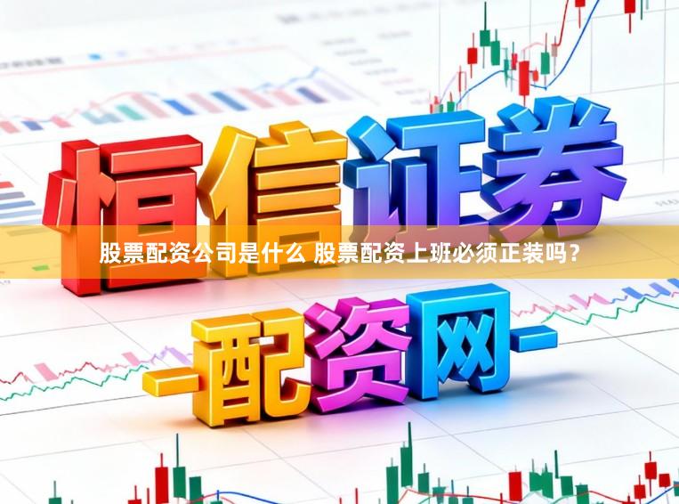 股票配资公司是什么 股票配资上班必须正装吗？