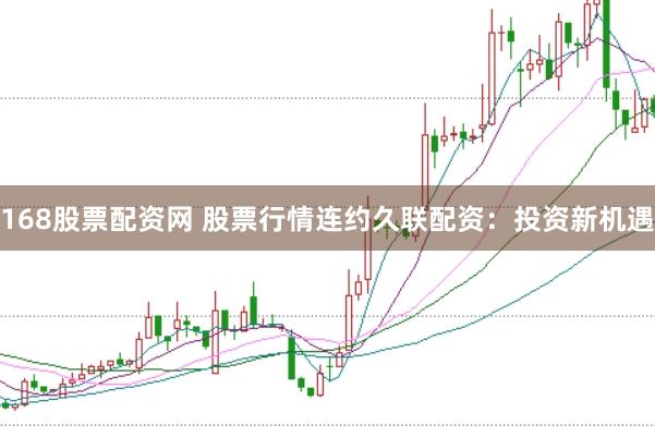 168股票配资网 股票行情连约久联配资：投资新机遇