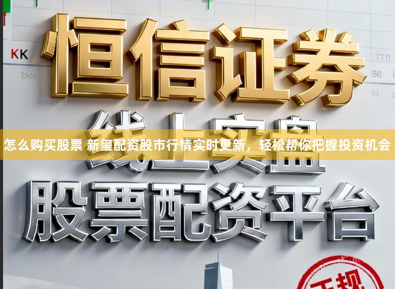 怎么购买股票 新玺配资股市行情实时更新，轻松帮你把握投资机会