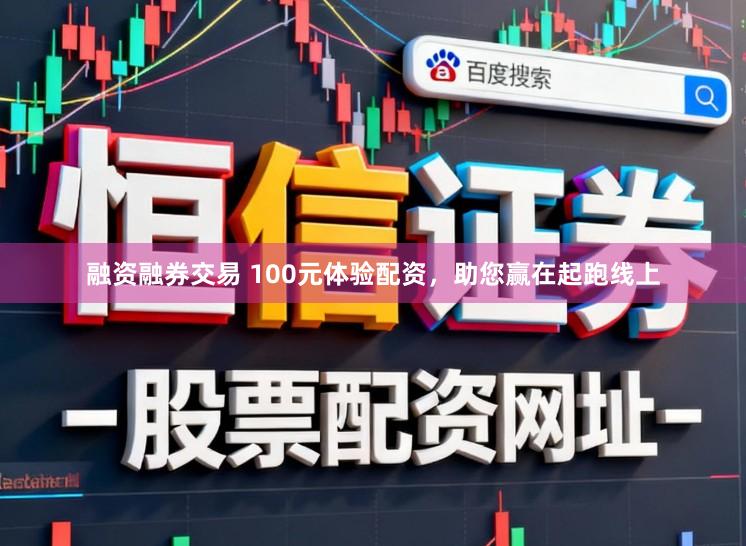融资融券交易 100元体验配资，助您赢在起跑线上