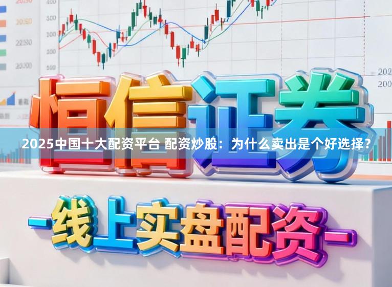 2025中国十大配资平台 配资炒股：为什么卖出是个好选择？