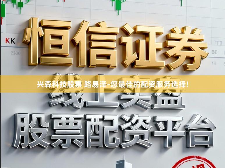 兴森科技股票 路易泽-您最佳的配资服务选择!