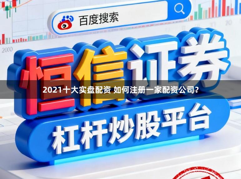 2021十大实盘配资 如何注册一家配资公司？