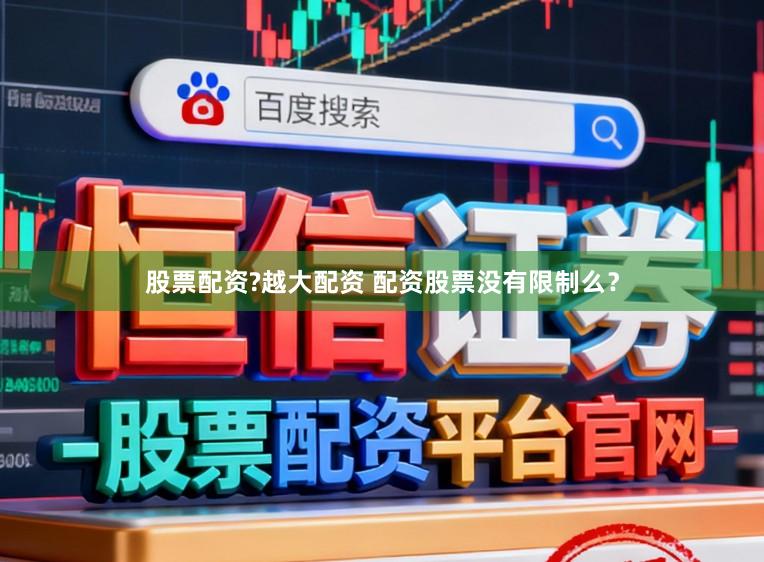 股票配资?越大配资 配资股票没有限制么？