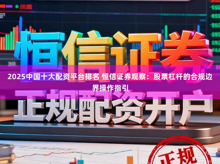 2025中国十大配资平台排名 恒信证券观察：股票杠杆的合规边界操作指引