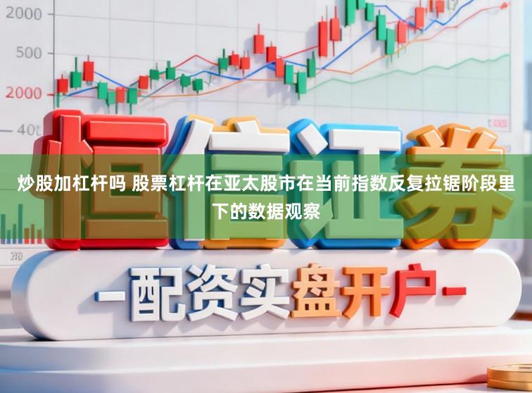 炒股加杠杆吗 股票杠杆在亚太股市在当前指数反复拉锯阶段里下的数据观察