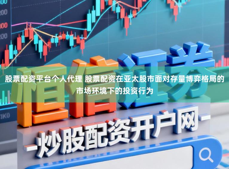 股票配资平台个人代理 股票配资在亚太股市面对存量博弈格局的市场环境下的投资行为