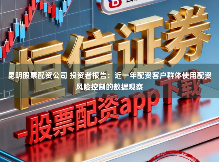 昆明股票配资公司 投资者报告：近一年配资客户群体使用配资风险控制的数据观察
