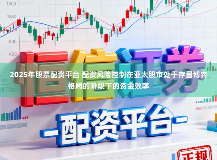 2025年股票配资平台 配资风险控制在亚太股市处于存量博弈格局的阶段下的资金效率