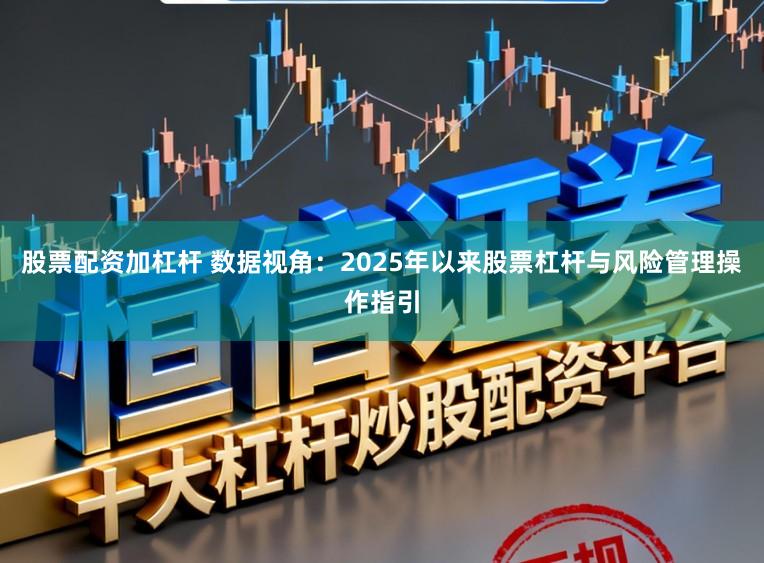 股票配资加杠杆 数据视角：2025年以来股票杠杆与风险管理操作指引