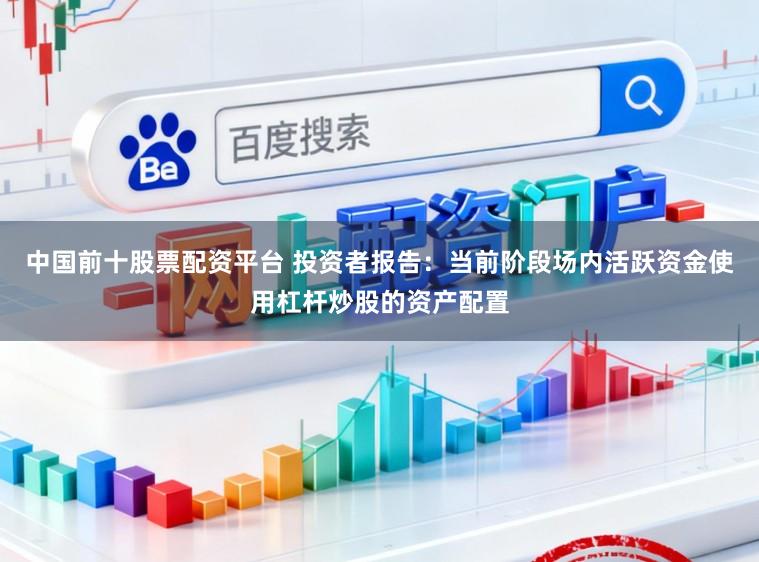 中国前十股票配资平台 投资者报告：当前阶段场内活跃资金使用杠杆炒股的资产配置