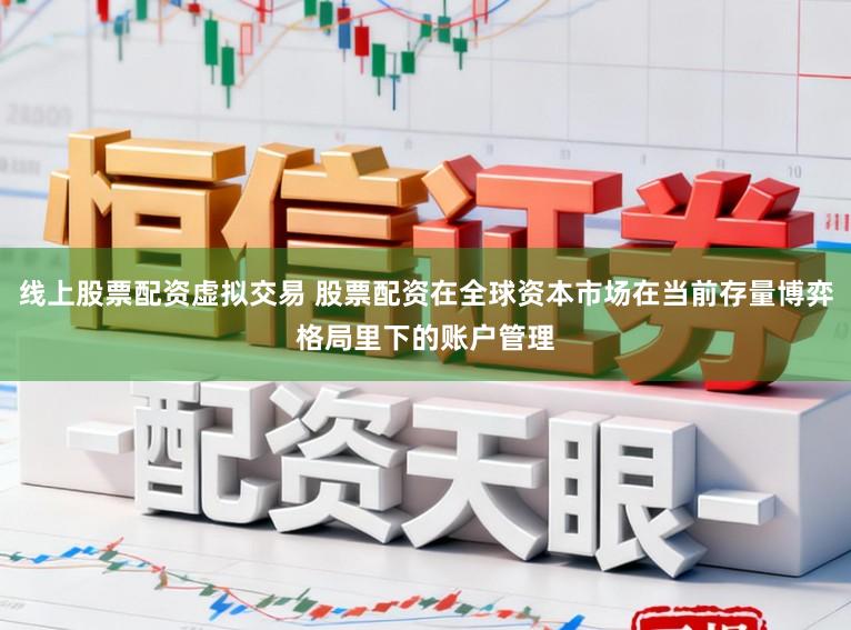线上股票配资虚拟交易 股票配资在全球资本市场在当前存量博弈格局里下的账户管理