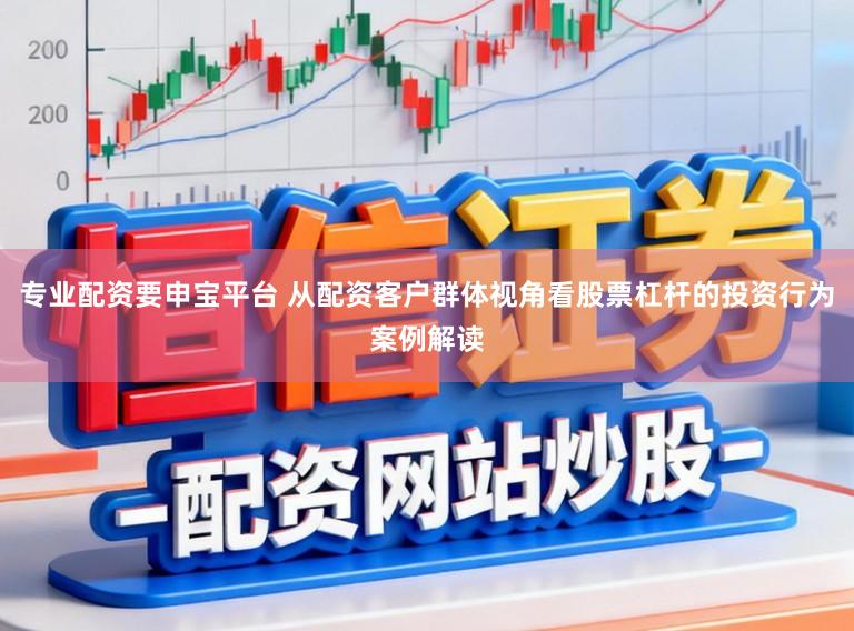 专业配资要申宝平台 从配资客户群体视角看股票杠杆的投资行为案例解读
