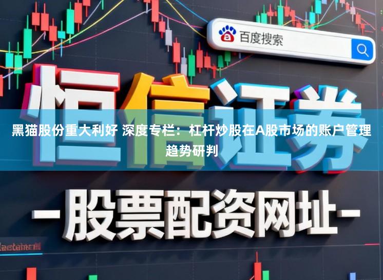 黑猫股份重大利好 深度专栏：杠杆炒股在A股市场的账户管理趋势研判