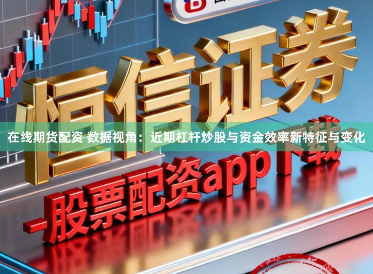在线期货配资 数据视角：近期杠杆炒股与资金效率新特征与变化