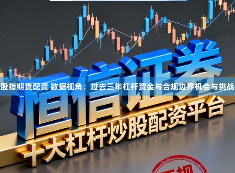 股指期货配资 数据视角：过去三年杠杆资金与合规边界机会与挑战