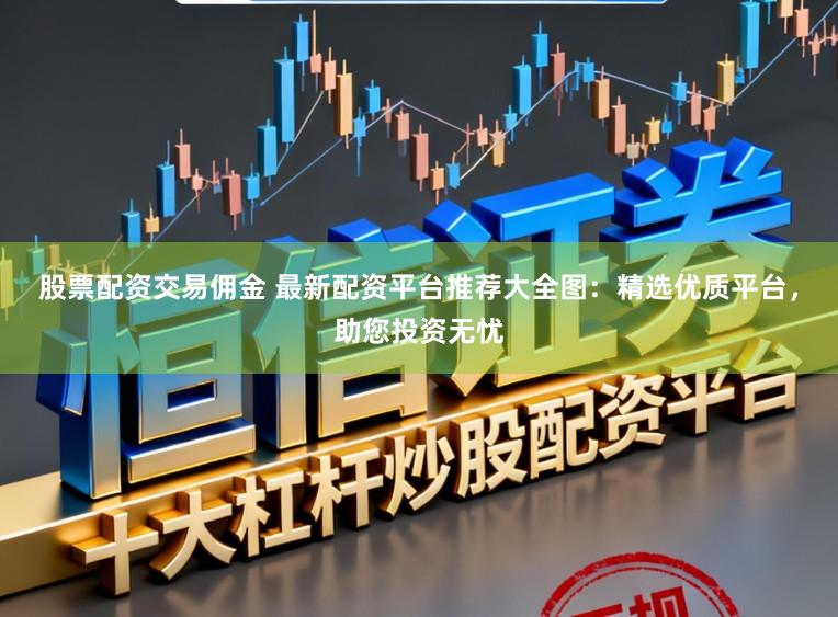 股票配资交易佣金 最新配资平台推荐大全图：精选优质平台，助您投资无忧