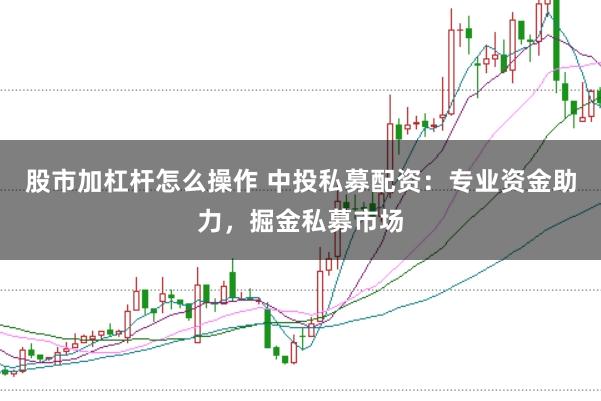 股市加杠杆怎么操作 中投私募配资：专业资金助力，掘金私募市场