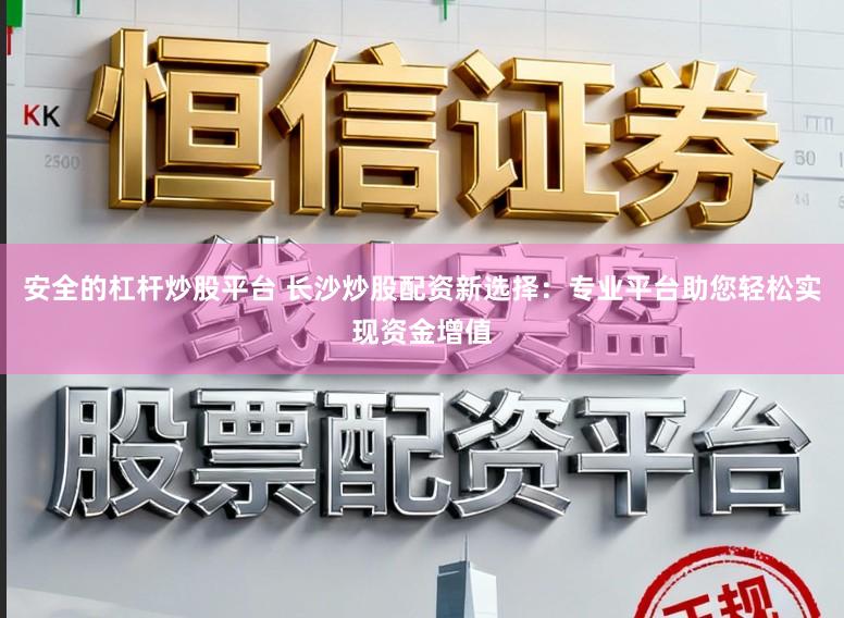 安全的杠杆炒股平台 长沙炒股配资新选择：专业平台助您轻松实现资金增值