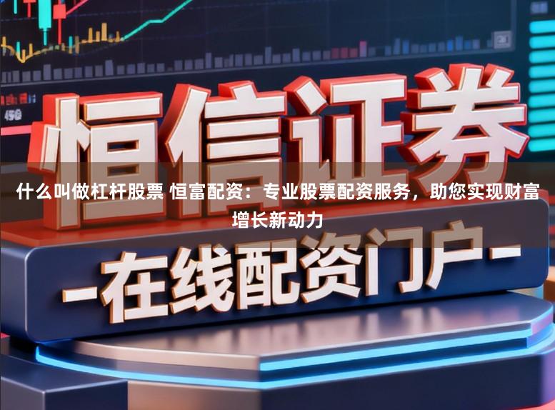 什么叫做杠杆股票 恒富配资：专业股票配资服务，助您实现财富增长新动力