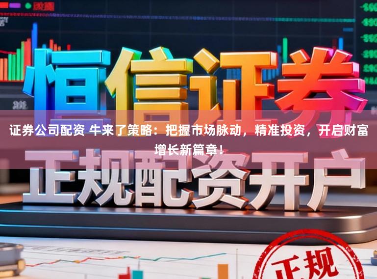 证券公司配资 牛来了策略：把握市场脉动，精准投资，开启财富增长新篇章！