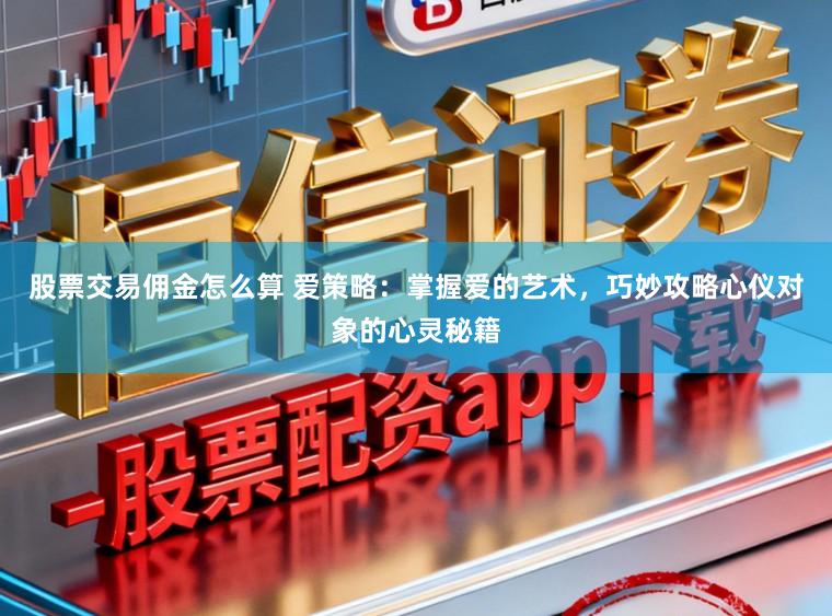 股票交易佣金怎么算 爱策略:掌握爱的艺术,巧妙攻略心仪对象的心灵秘籍